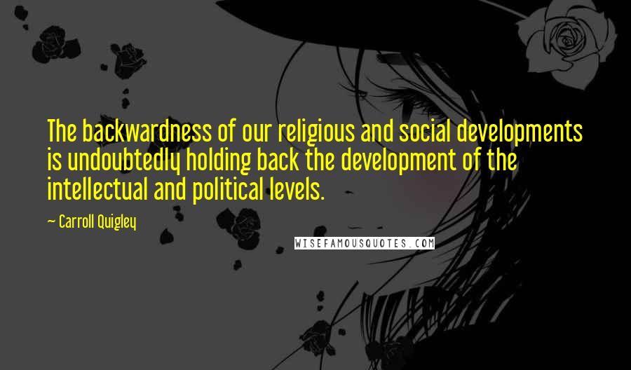 Carroll Quigley Quotes: The backwardness of our religious and social developments is undoubtedly holding back the development of the intellectual and political levels.