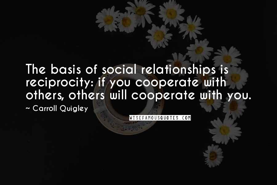 Carroll Quigley Quotes: The basis of social relationships is reciprocity: if you cooperate with others, others will cooperate with you.