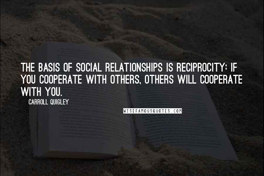 Carroll Quigley Quotes: The basis of social relationships is reciprocity: if you cooperate with others, others will cooperate with you.