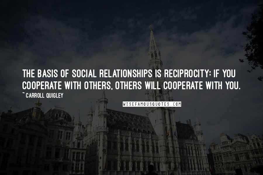 Carroll Quigley Quotes: The basis of social relationships is reciprocity: if you cooperate with others, others will cooperate with you.