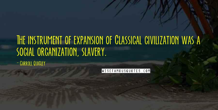 Carroll Quigley Quotes: The instrument of expansion of Classical civilization was a social organization, slavery.