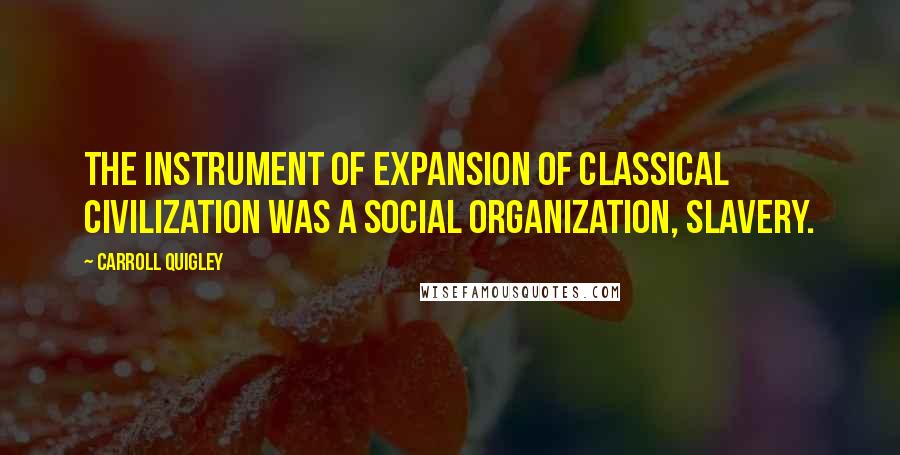 Carroll Quigley Quotes: The instrument of expansion of Classical civilization was a social organization, slavery.