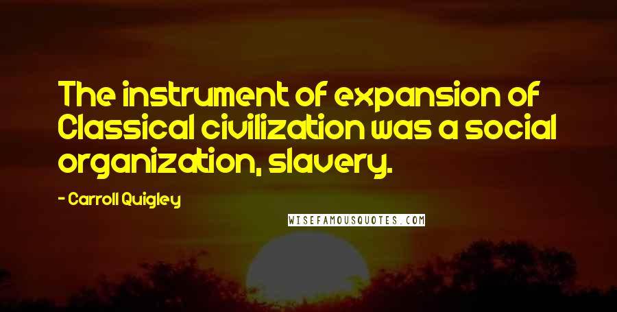 Carroll Quigley Quotes: The instrument of expansion of Classical civilization was a social organization, slavery.