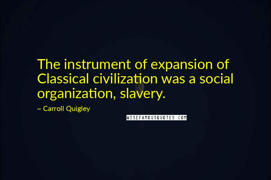 Carroll Quigley Quotes: The instrument of expansion of Classical civilization was a social organization, slavery.