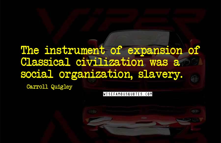 Carroll Quigley Quotes: The instrument of expansion of Classical civilization was a social organization, slavery.