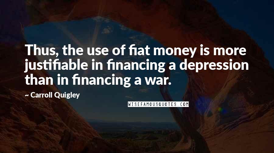 Carroll Quigley Quotes: Thus, the use of fiat money is more justifiable in financing a depression than in financing a war.