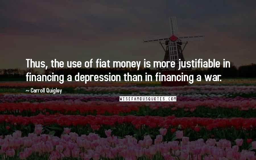 Carroll Quigley Quotes: Thus, the use of fiat money is more justifiable in financing a depression than in financing a war.