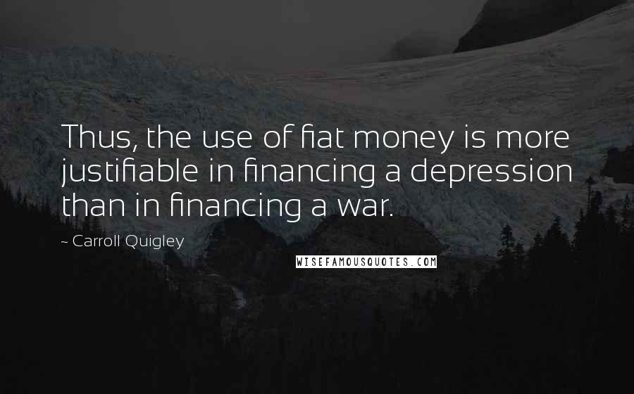 Carroll Quigley Quotes: Thus, the use of fiat money is more justifiable in financing a depression than in financing a war.