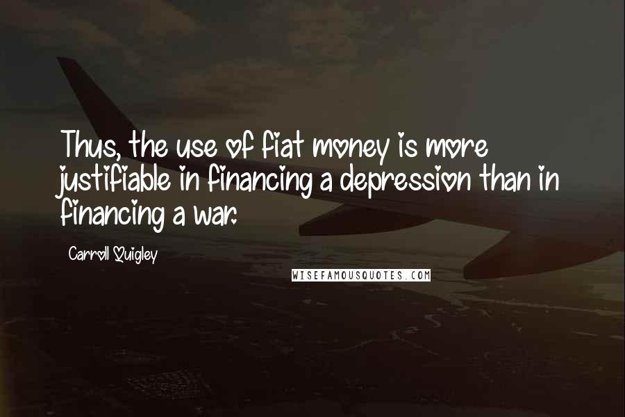 Carroll Quigley Quotes: Thus, the use of fiat money is more justifiable in financing a depression than in financing a war.