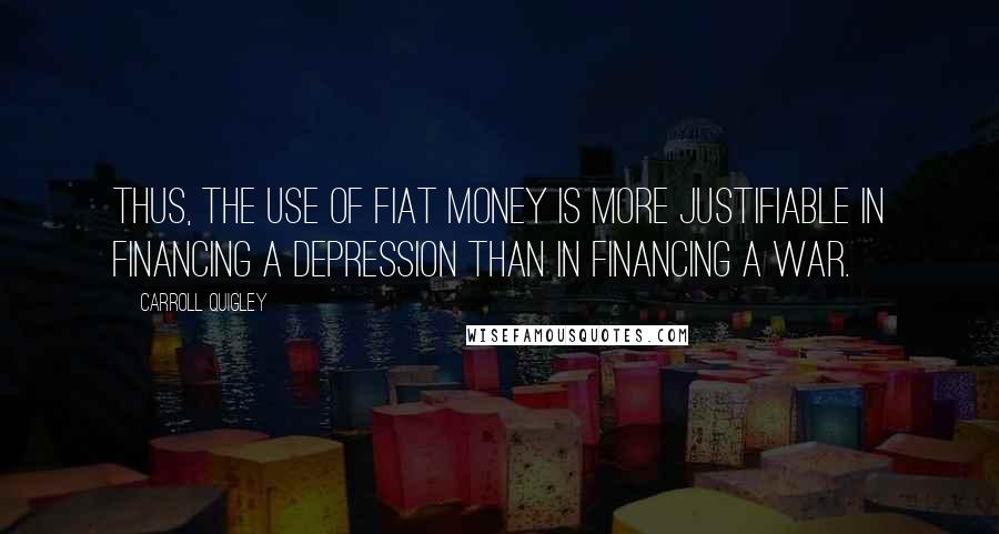 Carroll Quigley Quotes: Thus, the use of fiat money is more justifiable in financing a depression than in financing a war.