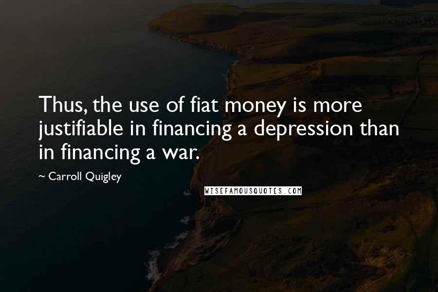 Carroll Quigley Quotes: Thus, the use of fiat money is more justifiable in financing a depression than in financing a war.