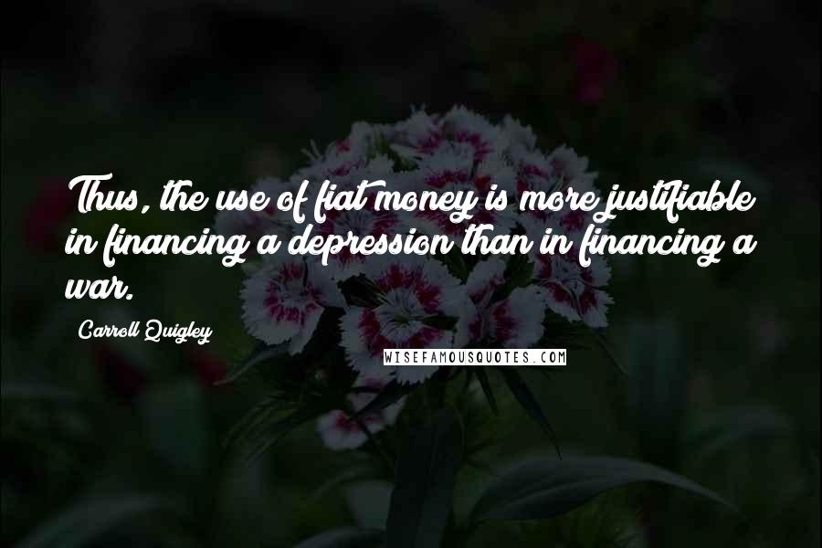 Carroll Quigley Quotes: Thus, the use of fiat money is more justifiable in financing a depression than in financing a war.
