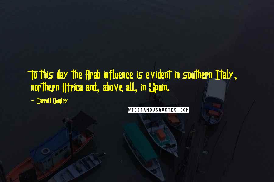 Carroll Quigley Quotes: To this day the Arab influence is evident in southern Italy, northern Africa and, above all, in Spain.