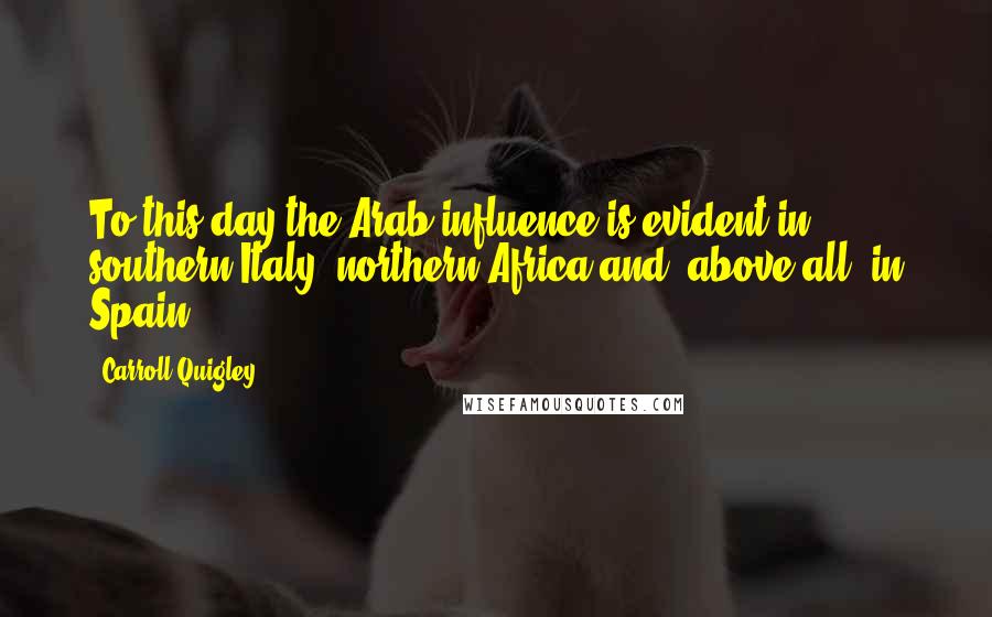 Carroll Quigley Quotes: To this day the Arab influence is evident in southern Italy, northern Africa and, above all, in Spain.