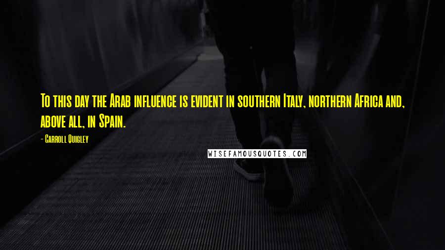 Carroll Quigley Quotes: To this day the Arab influence is evident in southern Italy, northern Africa and, above all, in Spain.