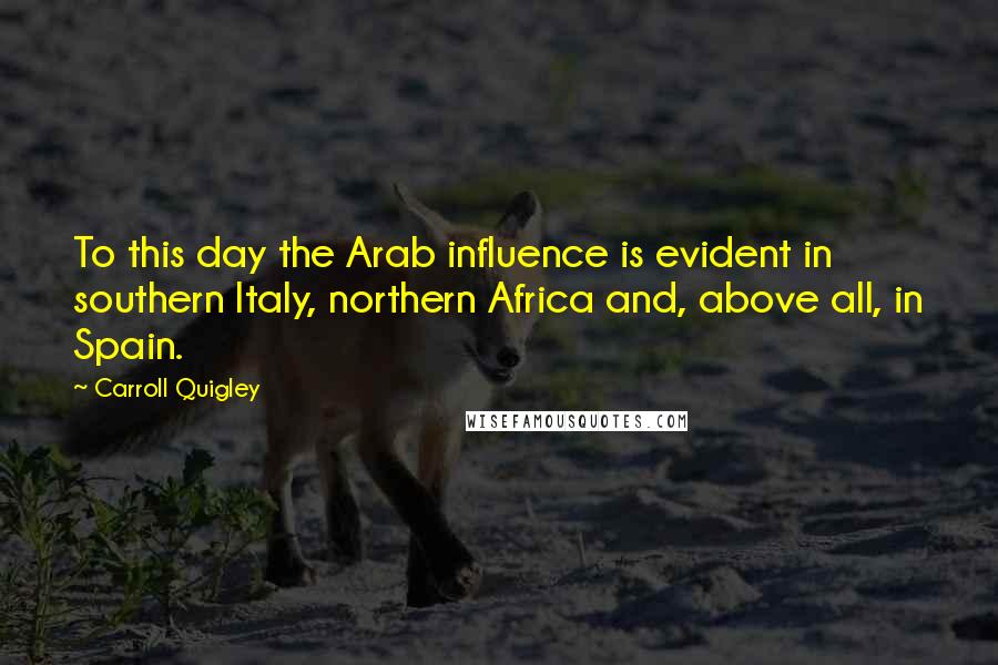 Carroll Quigley Quotes: To this day the Arab influence is evident in southern Italy, northern Africa and, above all, in Spain.