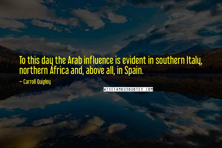 Carroll Quigley Quotes: To this day the Arab influence is evident in southern Italy, northern Africa and, above all, in Spain.