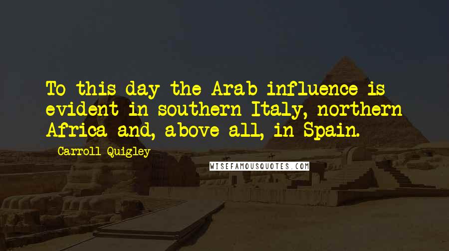 Carroll Quigley Quotes: To this day the Arab influence is evident in southern Italy, northern Africa and, above all, in Spain.