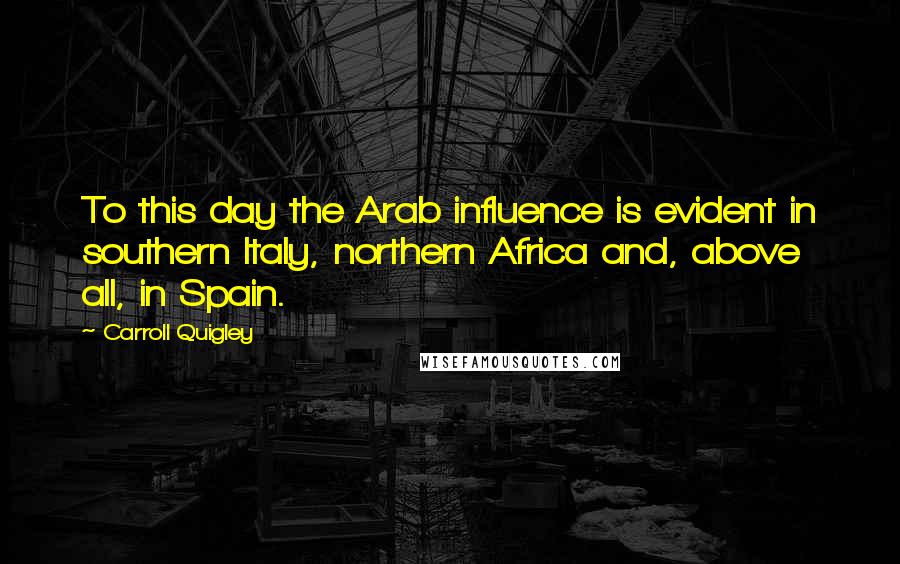 Carroll Quigley Quotes: To this day the Arab influence is evident in southern Italy, northern Africa and, above all, in Spain.