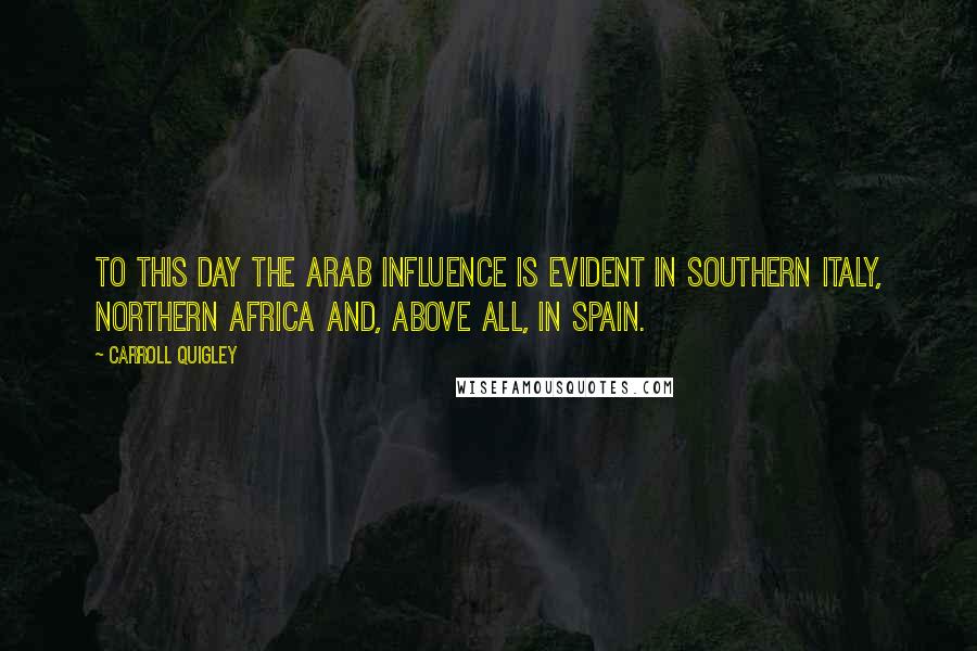 Carroll Quigley Quotes: To this day the Arab influence is evident in southern Italy, northern Africa and, above all, in Spain.