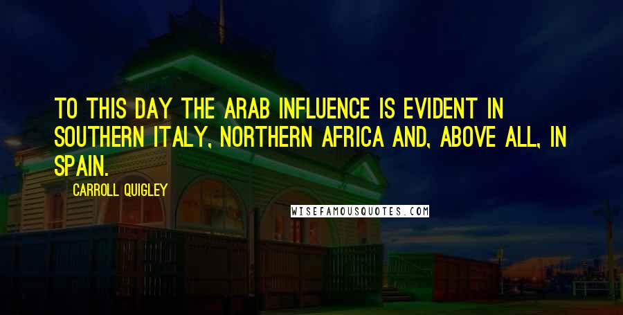 Carroll Quigley Quotes: To this day the Arab influence is evident in southern Italy, northern Africa and, above all, in Spain.