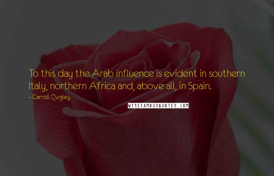 Carroll Quigley Quotes: To this day the Arab influence is evident in southern Italy, northern Africa and, above all, in Spain.