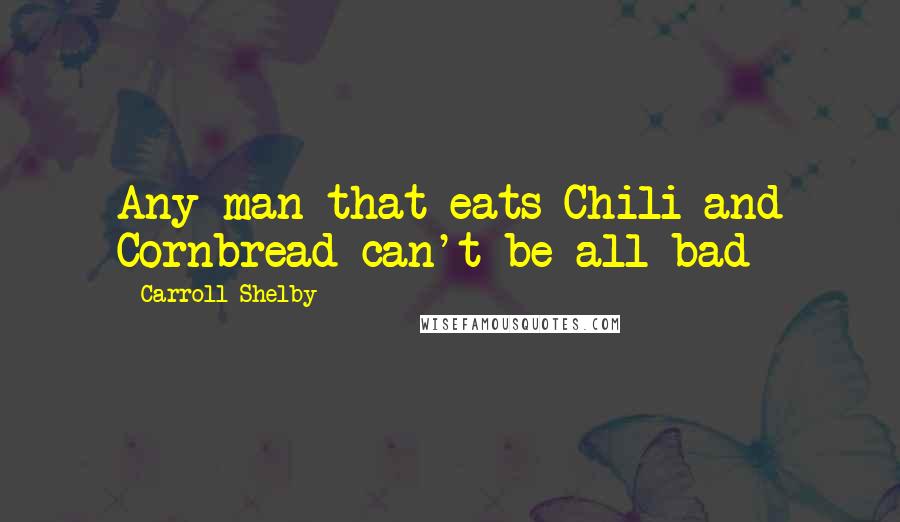 Carroll Shelby Quotes: Any man that eats Chili and Cornbread can't be all bad