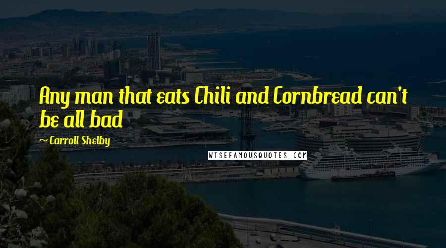 Carroll Shelby Quotes: Any man that eats Chili and Cornbread can't be all bad