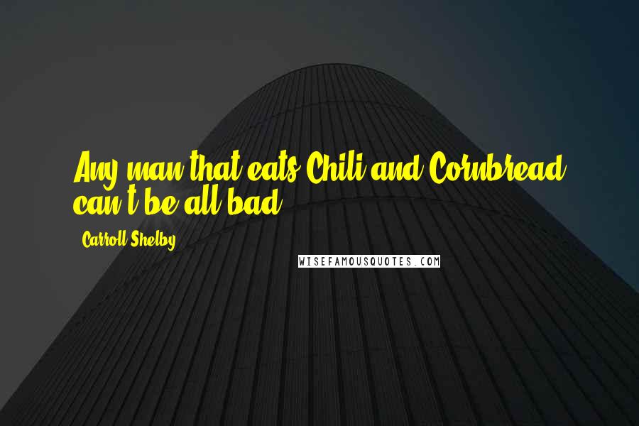 Carroll Shelby Quotes: Any man that eats Chili and Cornbread can't be all bad