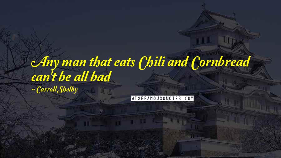 Carroll Shelby Quotes: Any man that eats Chili and Cornbread can't be all bad