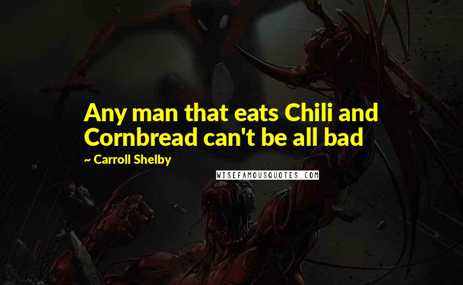 Carroll Shelby Quotes: Any man that eats Chili and Cornbread can't be all bad