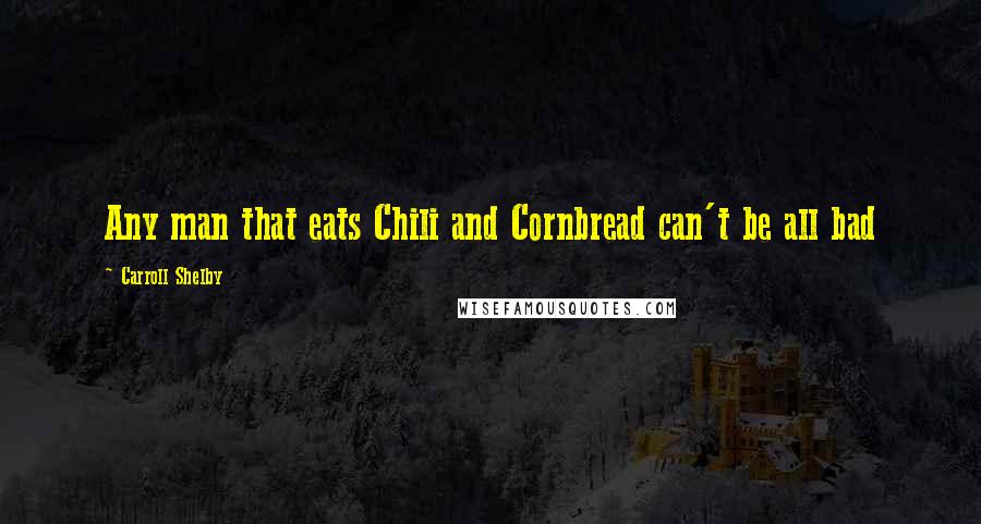 Carroll Shelby Quotes: Any man that eats Chili and Cornbread can't be all bad