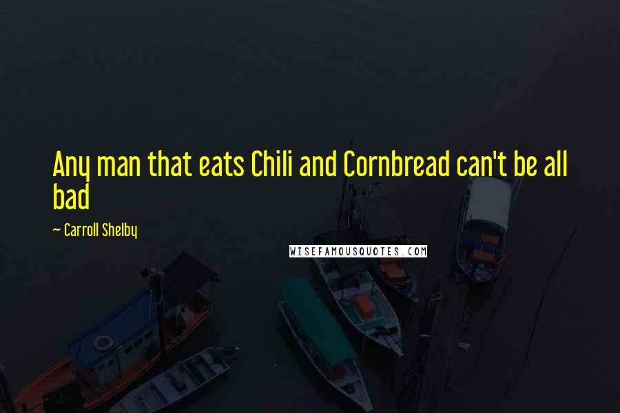 Carroll Shelby Quotes: Any man that eats Chili and Cornbread can't be all bad