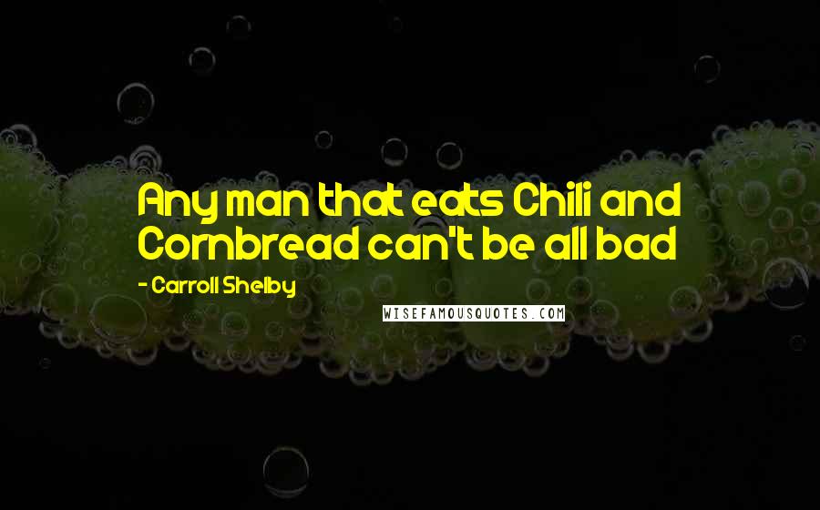 Carroll Shelby Quotes: Any man that eats Chili and Cornbread can't be all bad