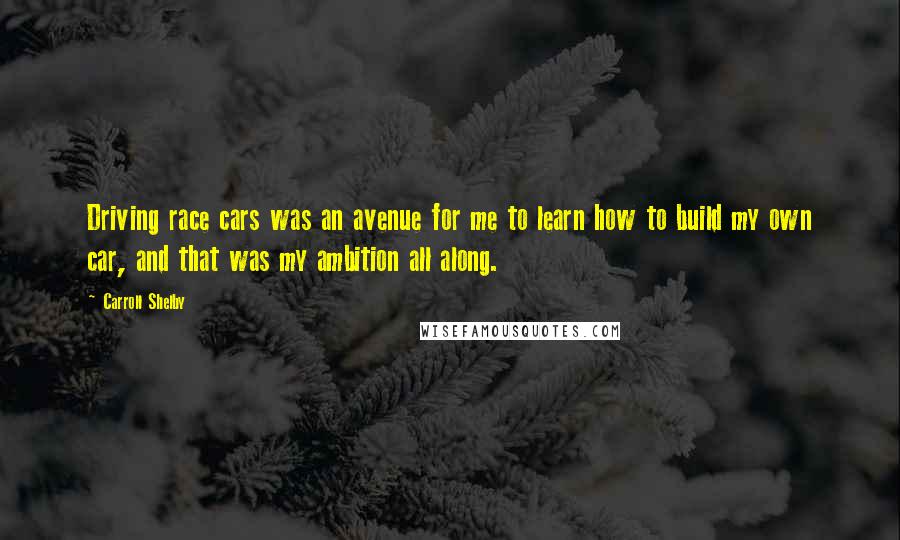 Carroll Shelby Quotes: Driving race cars was an avenue for me to learn how to build my own car, and that was my ambition all along.