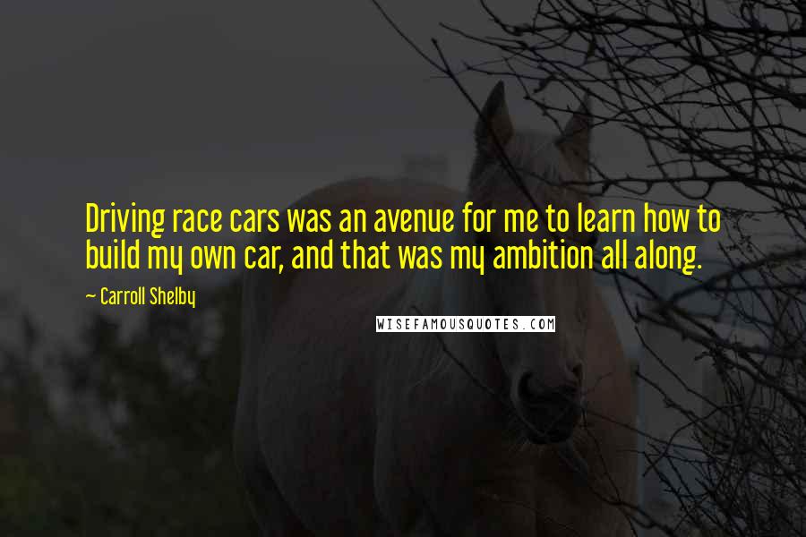 Carroll Shelby Quotes: Driving race cars was an avenue for me to learn how to build my own car, and that was my ambition all along.