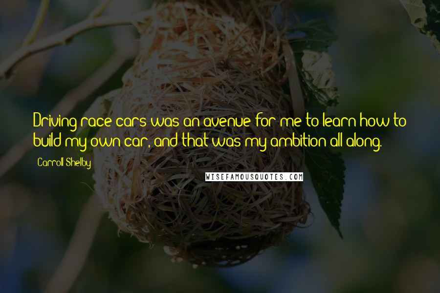 Carroll Shelby Quotes: Driving race cars was an avenue for me to learn how to build my own car, and that was my ambition all along.