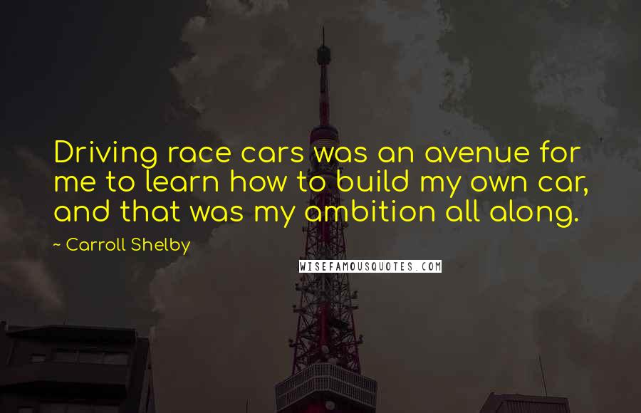 Carroll Shelby Quotes: Driving race cars was an avenue for me to learn how to build my own car, and that was my ambition all along.