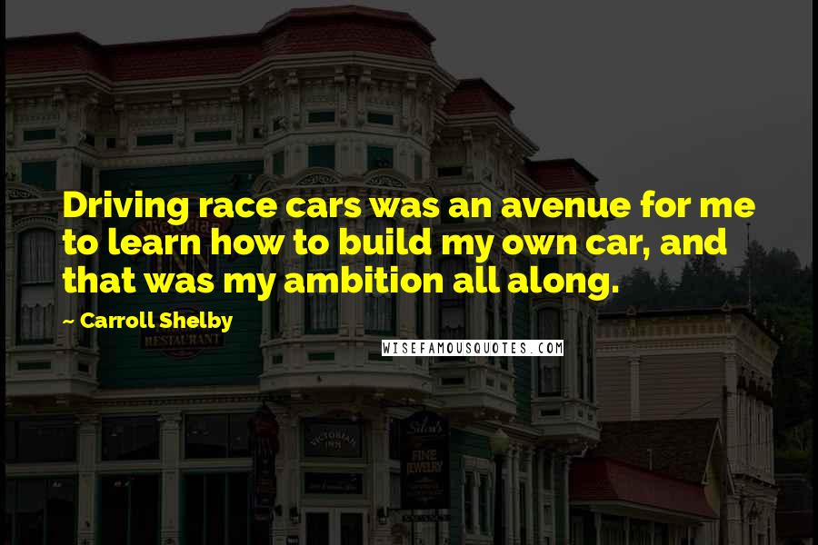 Carroll Shelby Quotes: Driving race cars was an avenue for me to learn how to build my own car, and that was my ambition all along.