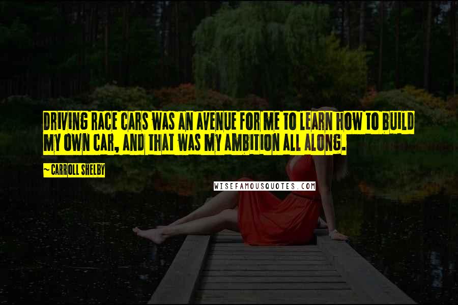 Carroll Shelby Quotes: Driving race cars was an avenue for me to learn how to build my own car, and that was my ambition all along.