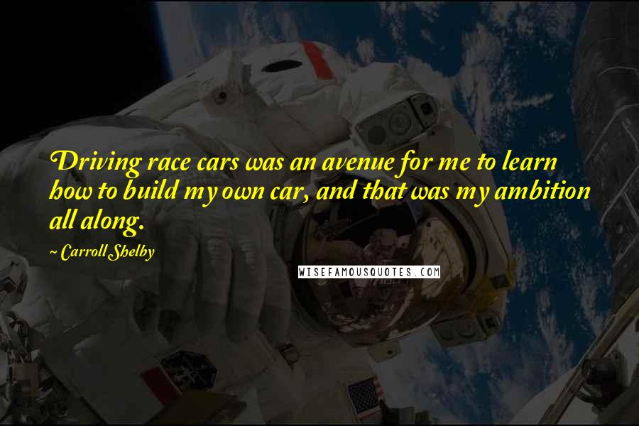 Carroll Shelby Quotes: Driving race cars was an avenue for me to learn how to build my own car, and that was my ambition all along.