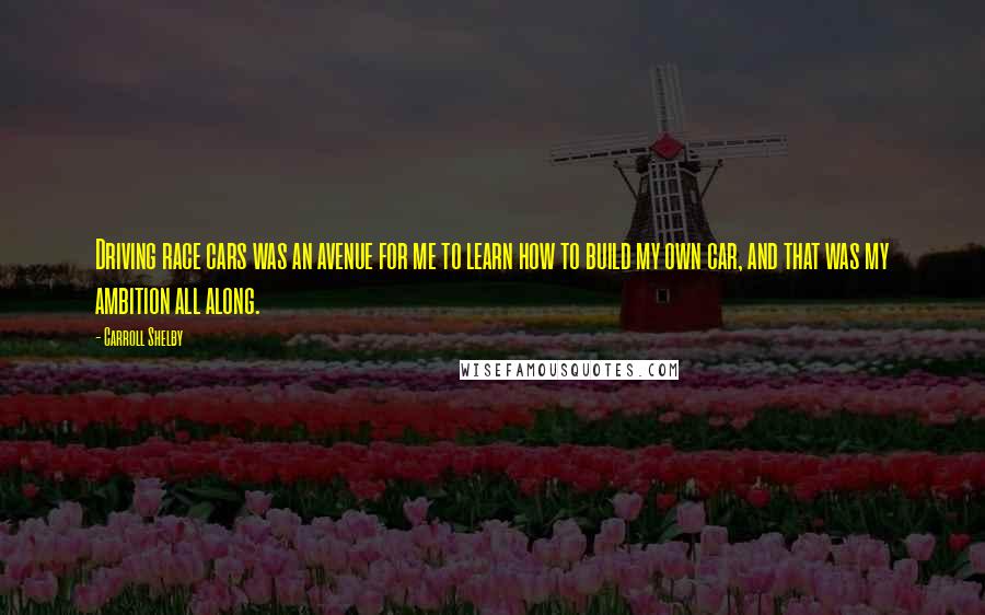 Carroll Shelby Quotes: Driving race cars was an avenue for me to learn how to build my own car, and that was my ambition all along.