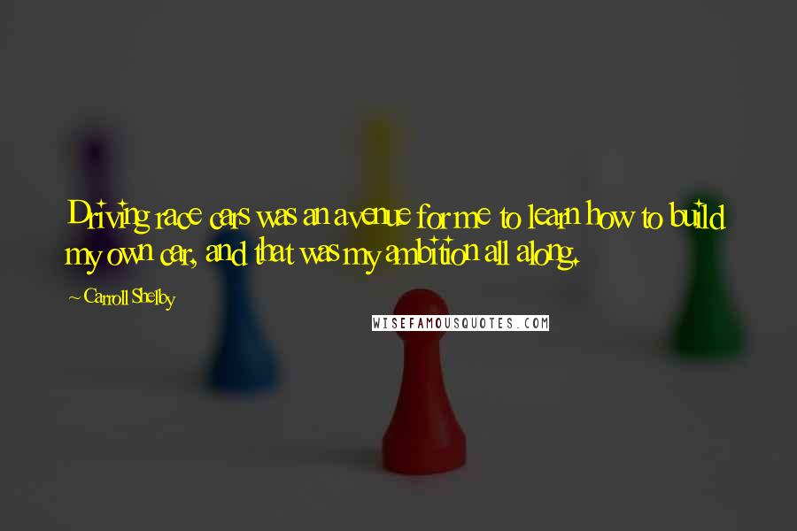 Carroll Shelby Quotes: Driving race cars was an avenue for me to learn how to build my own car, and that was my ambition all along.