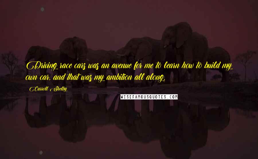 Carroll Shelby Quotes: Driving race cars was an avenue for me to learn how to build my own car, and that was my ambition all along.