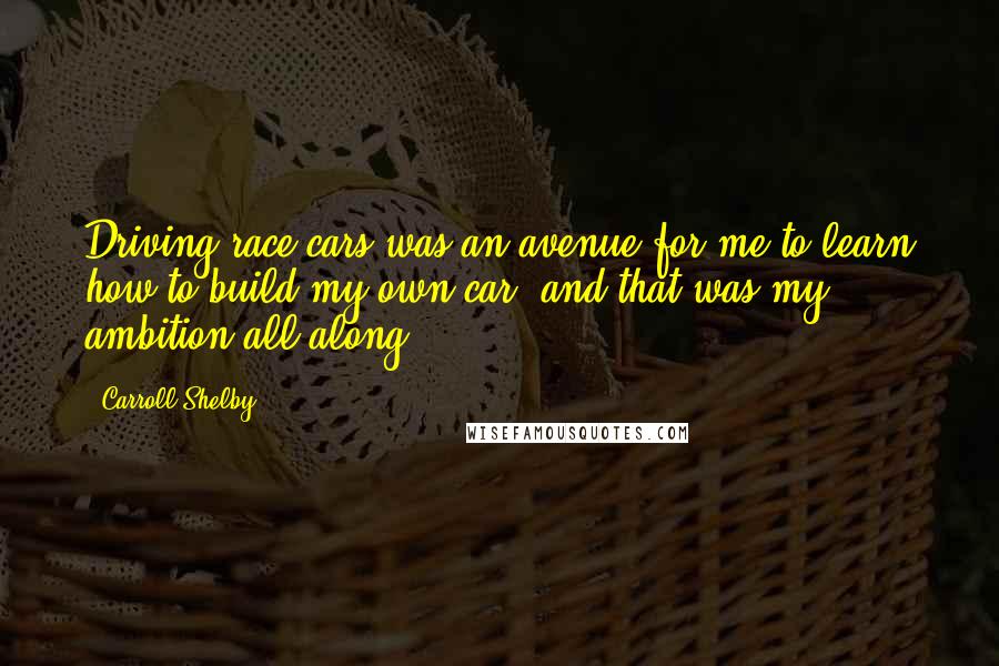 Carroll Shelby Quotes: Driving race cars was an avenue for me to learn how to build my own car, and that was my ambition all along.