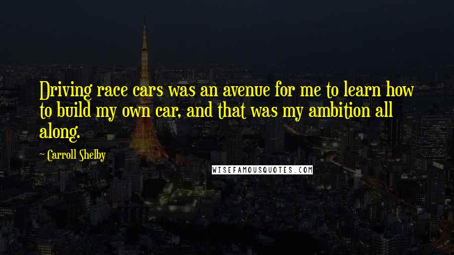 Carroll Shelby Quotes: Driving race cars was an avenue for me to learn how to build my own car, and that was my ambition all along.