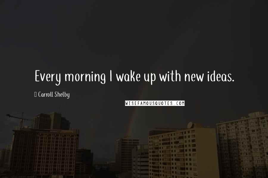 Carroll Shelby Quotes: Every morning I wake up with new ideas.