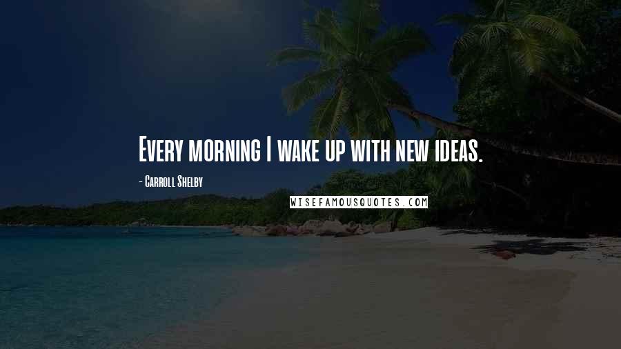 Carroll Shelby Quotes: Every morning I wake up with new ideas.