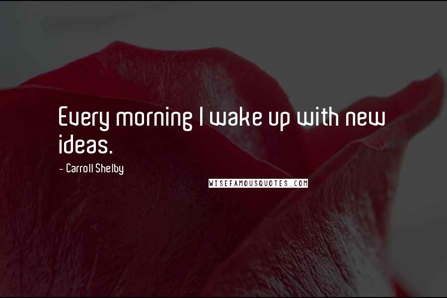 Carroll Shelby Quotes: Every morning I wake up with new ideas.