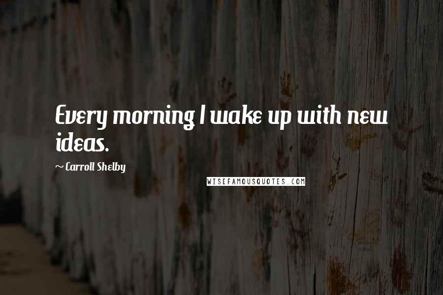 Carroll Shelby Quotes: Every morning I wake up with new ideas.